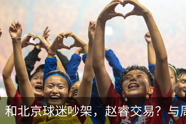 和北京球迷吵架，赵睿交易？与周琦互动，谁留意他表态，去向被曝光